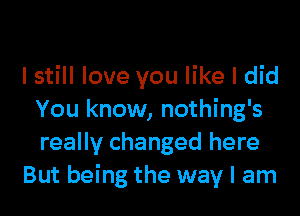 I still love you like I did
You know, nothing's
really changed here

But being the way I am