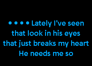 0 0 0 0 Lately I've seen
that look in his eyes
that just breaks my heart
He needs me so