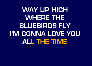 WAY UP HIGH
WHERE THE
BLUEBIRDS FLY
I'M GONNA LOVE YOU
ALL THE TIME