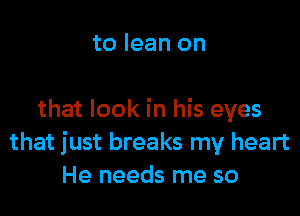 to lean on

that look in his eyes
that just breaks my heart
He needs me so