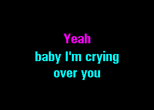 Yeah

baby I'm crying
overyou