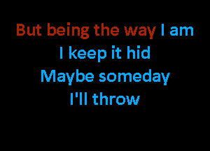 But being the way I am
I keep it hid

Maybe someday
I'll throw