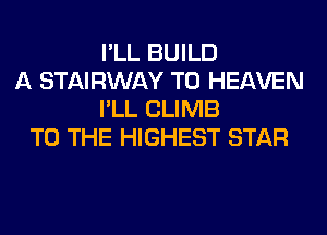 I'LL BUILD
A STAIRWAY T0 HEAVEN
I'LL CLIMB
TO THE HIGHEST STAR