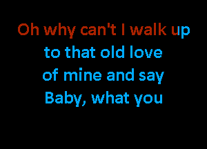 Oh why can't I walk up
to that old love

of mine and say
Baby, what you