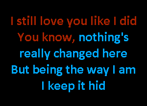 I still love you like I did
You know, nothing's
really changed here

But being the way I am

I keep it hid