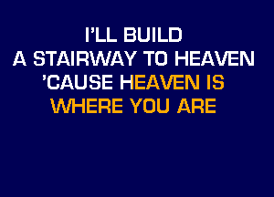 I'LL BUILD
A STAIRWAY T0 HEAVEN
'CAUSE HEAVEN IS
WHERE YOU ARE