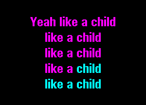 Yeah like a child
like a child

like a child
like a child
like a child