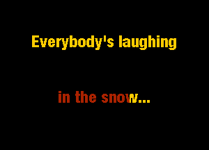 Euerybody's laughing

in the snow...