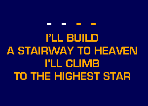 I'LL BUILD
A STAIRWAY T0 HEAVEN
I'LL CLIMB
TO THE HIGHEST STAR