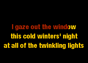I gaze out the window
this cold winters' night
at all of the twinkling lights