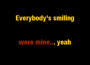 Everybody's smiling

were mine... yeah