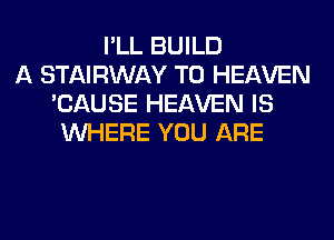 I'LL BUILD
A STAIRWAY T0 HEAVEN
'CAUSE HEAVEN IS
WHERE YOU ARE