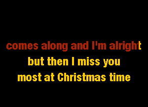 comes along and I'm alright
but then I miss you
most at Christmas time
