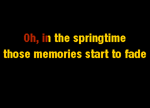 on, in the springtime

those memories start to fade