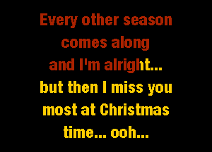 Every other season
comes along
and I'm alright...

but then I miss you
most at Christmas
time... ooh...