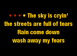 0 o o o The sky is cryin'
the streets are full of tears

Rain come down
wash away my fears
