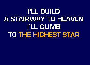 I'LL BUILD
A STAIRWAY T0 HEAVEN
I'LL CLIMB
TO THE HIGHEST STAR