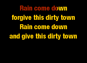Rain come down
forgive this dirty town
Rain come down

and give this dirty town