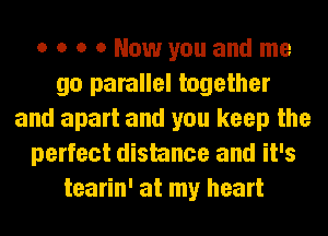 o o o 0 Now you and me
go parallel together
and apart and you keep the
perfect distance and it's
tearin' at my heart