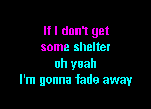 If I don't get
some shelter

oh yeah
I'm gonna fade awayr