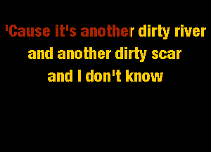 'Cause it's another dirty river
and another dirty scar

and I don't know