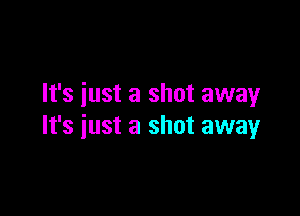 It's just a shot away

It's iust a shot away