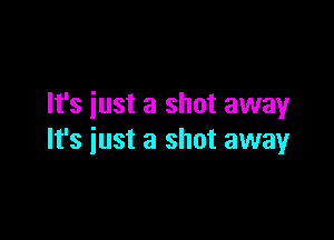 It's just a shot away

It's iust a shot away