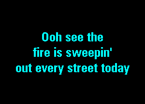 Ooh see the

fire is sweepin'
out every street today