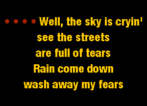 o o o 0 Well, the sky is cryin'
see the streets

are full of tears
Rain come down
wash away my fears