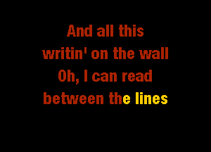 And all this
writin' on the wall

on, I can read
between the lines