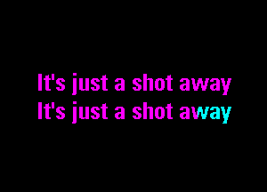 It's just a shot away

It's iust a shot away