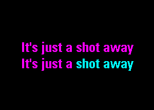 It's just a shot away

It's iust a shot away