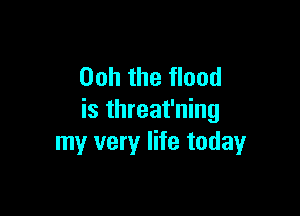 Ooh the flood

is threat'ning
my very life today