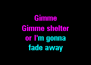 Gimme
Gimme shelter

or I'm gonna
fade away