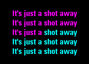 It's iust a shot away
It's iust a shot away
It's iust a shot away
It's iust a shot away
It's iust a shot away