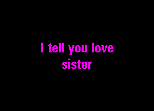 I tell you love

sister