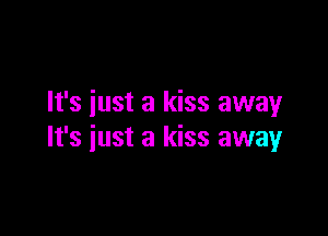 It's iust a kiss away

It's just a kiss away