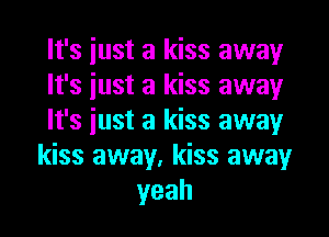 It's iust a kiss away

It's iust a kiss away

It's iust a kiss away

kiss away, kiss away
yeah