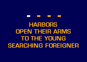 HARBORS
OPEN THEIR ARMS
TO THE YOUNG

SEARCHING FOREIGNER