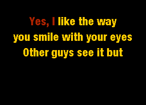 Yes, I like the way
you smile with your eyes

Other guys see it but