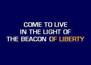 COME TO LIVE
IN THE LIGHT OF
THE BEACON OF LIBERTY