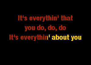 It's everythin' that
you do, do, do

It's everythin' about you