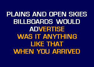 PLAINS AND OPEN SKIES
BILLBOARDS WOULD
ADVERTISE
WAS IT ANYTHING
LIKE THAT
WHEN YOU ARRIVED