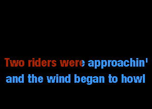 Two riders were approachin'
and the wind began to howl