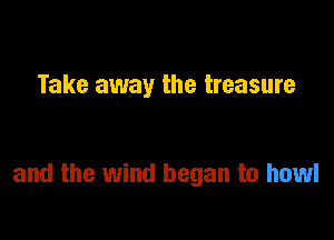 Take away the treasure

and the wind began to howl