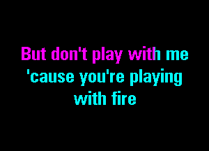 But don't play with me

'cause you're playing
with fire