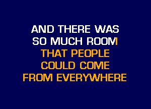 AND THERE WAS
SO MUCH ROOM
THAT PEOPLE
COULD COME
FROM EVERYWHERE