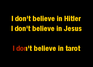 I don't believe in Hitler
I don't believe in Jesus

I don't believe in tarot