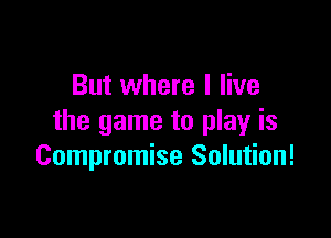 But where I live

the game to play is
Compromise Solution!