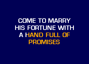 COME TO MARRY
HIS FORTUNE WITH

A HAND FULL OF
PROMISES